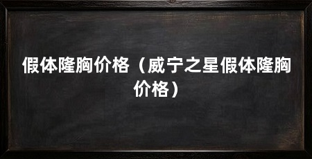 假体隆胸价格（威宁之星假体隆胸价格）
