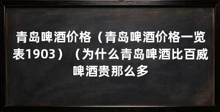 青岛啤酒价格（青岛啤酒价格一览表1903）（为什么青岛啤酒比百威啤酒贵那么多