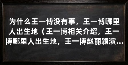 为什么王一博没有事，王一博哪里人出生地（王一博相关介绍，王一博哪里人出生地，王一博赵丽颖演的什么电视剧资讯介绍