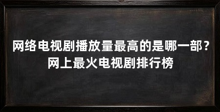 网络电视剧播放量最高的是哪一部？网上最火电视剧排行榜