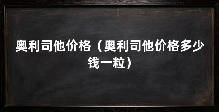 奥利司他价格（奥利司他价格多少钱一粒）