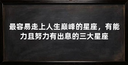 最容易走上人生巅峰的星座,有能力且努力有出息的三大星座