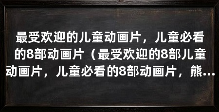 最受欢迎的儿童动画片,儿童必看的8部动画片(最受欢迎的8部儿童动画片,儿童必看的8部动画片,熊出没