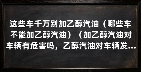 这些车千万别加乙醇汽油（哪些车不能加乙醇汽油）（加乙醇汽油对车辆有危害吗，乙醇汽油对车辆发动机的影响