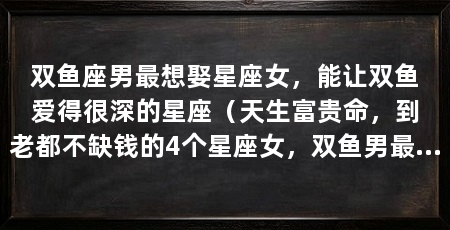 双鱼座男最想娶星座女，能让双鱼爱得很深的星座（天生富贵命，到老都不缺钱的4个星座女，双鱼男最想娶回家