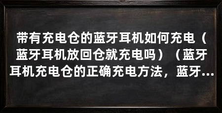 带有充电仓的蓝牙耳机如何充电(蓝牙耳机放回仓就充电吗)(蓝牙耳机充电仓的正确充电方法,蓝牙耳机充电方法