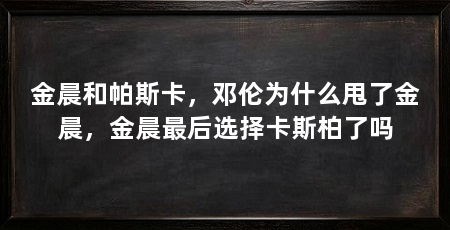 金晨和帕斯卡，邓伦为什么甩了金晨，金晨最后选择卡斯柏了吗
