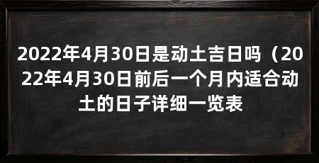 2022年4月30日是动土吉日吗（2022年4月30日前后一个月内适合动土的日子详细一览表
