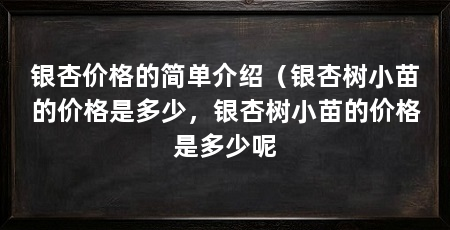 银杏价格的简单介绍(银杏树小苗的价格是多少,银杏树小苗的价格是多少呢