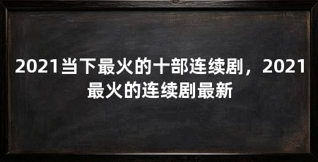 2021当下最火的十部连续剧，2021最火的连续剧最新