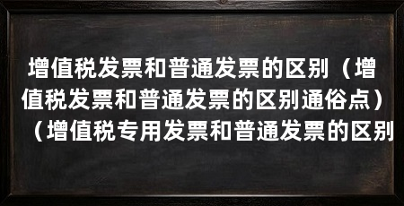 增值税发票和普通发票的区别（增值税发票和普通发票的区别通俗点）（增值税专用发票和普通发票的区别