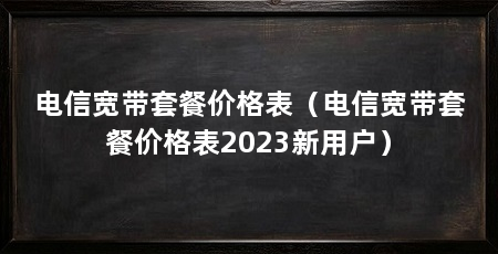 电信宽带套餐价格表(电信宽带套餐价格表2023新用户)