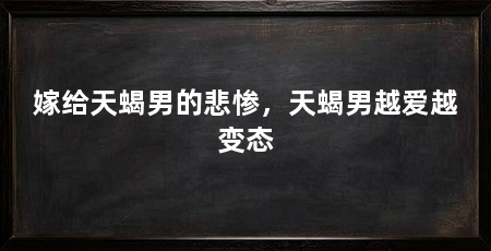 嫁给天蝎男的悲惨,天蝎男越爱越变态