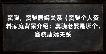 窦骁，窦骁唐嫣关系（窦骁个人资料家庭背景介绍：窦骁老婆是哪个，窦骁唐嫣关系