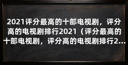 2021评分最高的十部电视剧，评分高的电视剧排行2021（评分最高的十部电视剧，评分高的电视剧排行2021