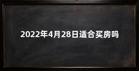 2022年4月28日适合买房吗