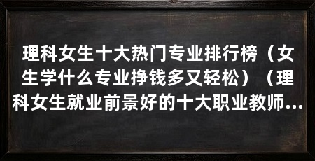 理科女生十大热门专业排行榜（女生学什么专业挣钱多又轻松）（理科女生就业前景好的十大职业教师教师行业前景好的专业