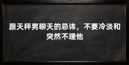 跟天秤男聊天的忌讳，不要冷淡和突然不理他