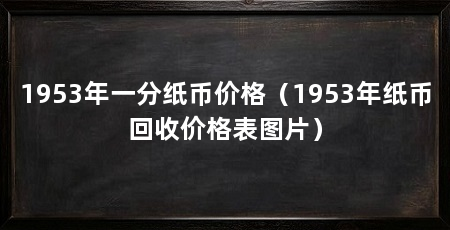 1953年一分纸币价格(1953年纸币回收价格表图片)