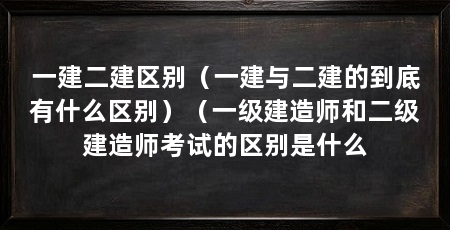 一建二建区别（一建与二建的到底有什么区别）（一级建造师和二级建造师考试的区别是什么