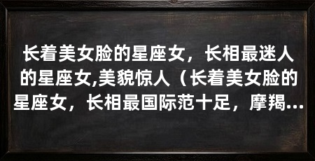 长着美女脸的星座女，长相最迷人的星座女,美貌惊人（长着美女脸的星座女，长相最国际范十足，摩羯女是一个独立性较强的群体