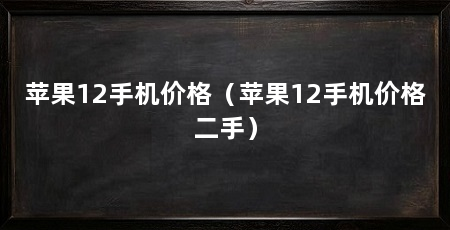 苹果12手机价格（苹果12手机价格二手）