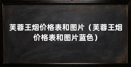 芙蓉王烟价格表和图片（芙蓉王烟价格表和图片蓝色）