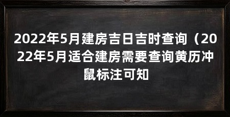 2022年5月建房吉日吉时查询（2022年5月适合建房需要查询黄历冲鼠标注可知