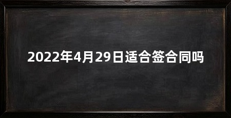 2022年4月29日适合签合同吗