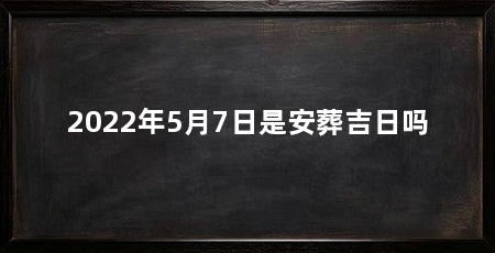 2022年5月7日是安葬吉日吗