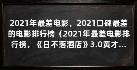 2021年最差电影，2021口碑最差的电影排行榜（2021年最差电影排行榜，《日不落酒店》3.0黄才伦张慧雯沈腾
