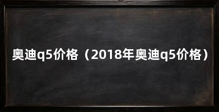 奥迪q5价格（2018年奥迪q5价格）