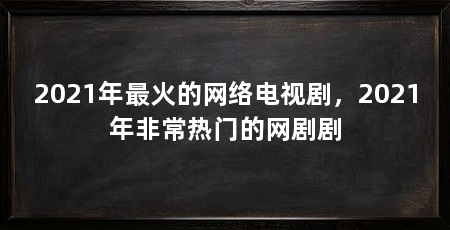 2021年最火的网络电视剧，2021年非常热门的网剧剧