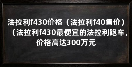 法拉利f430价格（法拉利f40售价）（法拉利f430最便宜的法拉利跑车，价格高达300万元