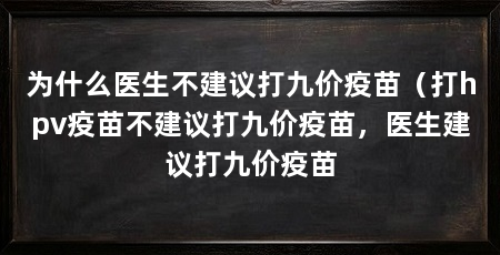 为什么医生不建议打九价疫苗（打hpv疫苗不建议打九价疫苗，医生建议打九价疫苗