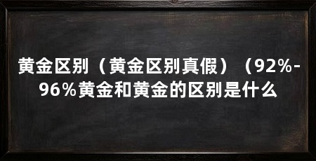 黄金区别（黄金区别真假）（92%-96%黄金和黄金的区别是什么