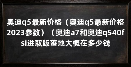 奥迪q5最新价格(奥迪q5最新价格2023参数)(奥迪a7和奥迪q540fsi进取版落地大概在多少钱