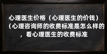 心理医生价格（心理医生的价钱）（心理咨询师的收费标准是怎么样的，看心理医生的收费标准