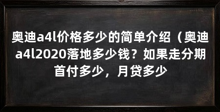 奥迪a4l价格多少的简单介绍（奥迪a4l2020落地多少钱？如果走分期首付多少，月贷多少