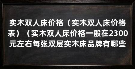 实木双人床价格(实木双人床价格表)(实木双人床价格一般在2300元左右每张双层实木床品牌有哪些