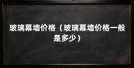 玻璃幕墙价格(玻璃幕墙价格一般是多少)