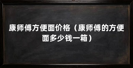 康师傅方便面价格（康师傅的方便面多少钱一箱）