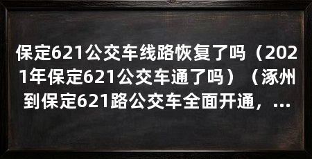 保定621公交车线路恢复了吗(2021年保定621公交车通了吗)(涿州到保定621路公交车全面开通,涿州621路公交车