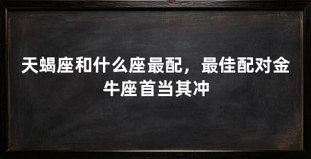 天蝎座和什么座最配，最佳配对金牛座首当其冲
