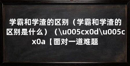 学霸和学渣的区别(学霸和学渣的区别是什么)(\u005cx0d\u005cx0a【面对一道难题