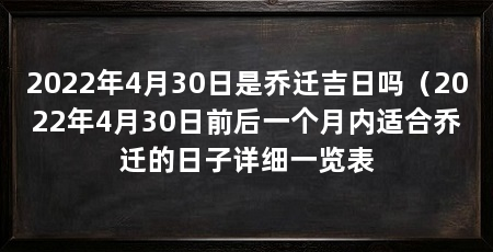 2022年4月30日是乔迁吉日吗（2022年4月30日前后一个月内适合乔迁的日子详细一览表
