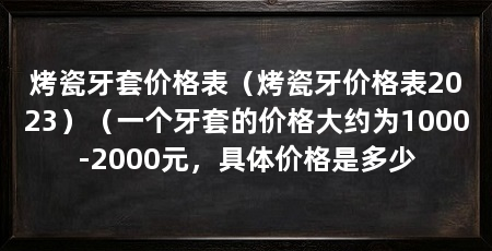 烤瓷牙套价格表（烤瓷牙价格表2023）（一个牙套的价格大约为1000-2000元，具体价格是多少