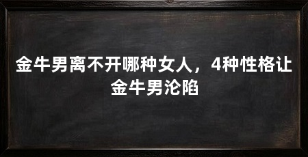 金牛男离不开哪种女人,4种性格让金牛男沦陷