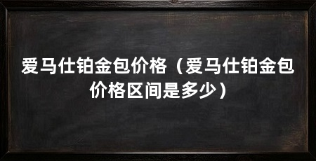 爱马仕铂金包价格（爱马仕铂金包价格区间是多少）