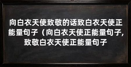 向白衣天使致敬的话致白衣天使正能量句子(向白衣天使正能量句子,致敬白衣天使正能量句子